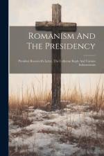 Romanism And The Presidency: President Roosevelt's Letter, The Lutheran Reply And Various Indorsements af Anonymous