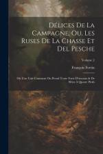 Délices De La Campagne, Ou, Les Ruses De La Chasse Et Del Pesche: Où L'on Voit Comment On Prend Toute Forte D'oiseaux & De Bêtes À Quatre Pieds; Volum af Francois Fortin