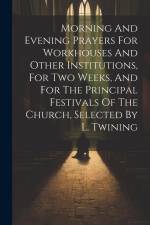 Morning And Evening Prayers For Workhouses And Other Institutions, For Two Weeks, And For The Principal Festivals Of The Church, Selected By L. Twinin af Anonymous