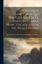 Vitæ Antiquæ Sanctorum Qui Habitaverunt In Ea Parte Britanniæ Nunc Vocata Scotia Vel In Ejus Insulis: Quasdam Edidit Ex Mss. Quasdam Collegit Johannes af Anonymous