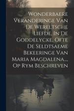 Wonderbaere Veranderinge Van De Wereltsche Liefde, In De Goddelycke, Ofte De Seldtsaeme Bekeeringe Van Maria Magdalena..., Op Rym Beschreven af Anonymous