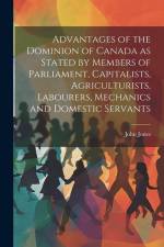 Advantages of the Dominion of Canada as Stated by Members of Parliament, Capitalists, Agriculturists, Labourers, Mechanics and Domestic Servants af John Jones