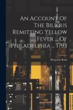 An Account Of The Bilious Remitting Yellow Fever ... Of Philadelphia ... 1793 af Benjamin Rush