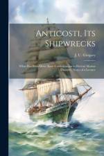 Anticosti, its Shipwrecks: What has Been Done Since Confederation to Prevent Marine Disasters, Notes of a Lecture af J. U. Gregory