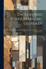 English And Foreign Mining Glossary: To Which Is Added The Smelting Terms Used In France, Spain And Germany af Anonymous