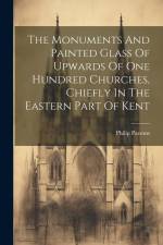 The Monuments And Painted Glass Of Upwards Of One Hundred Churches, Chiefly In The Eastern Part Of Kent af Philip Parsons