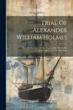 Trial Of Alexander William Holmes: One Of The Crew Of The Ship William Brown For Manslaughter On The High Seas af Anonymous