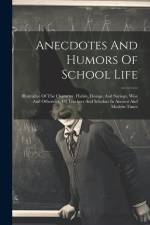 Anecdotes And Humors Of School Life: Illustrative Of The Character, Habits, Doings, And Sayings, Wise And Otherwise, Of Teachers And Scholars In Ancie af Anonymous