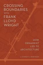 Crossing Boundaries with Frank Lloyd Wright: How Ornament Led to Architecture af Sidney K. Robinson