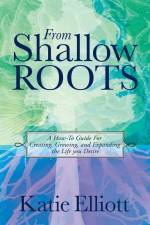 From Shallow Roots: A How-to Guide for Creating, Growing and Expanding the Life You Desire af Katie Elliott
