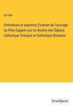 Orthodoxie et papisme; Examen de l'ouvrage du Père Gagarin sur la réunion des Églises Catholique Grecque et Catholique Romaine af Un Grec