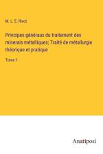 Principes généraux du traitement des minerais métalliques; Traité de métallurgie théorique et pratique af M. L. E. Rivot