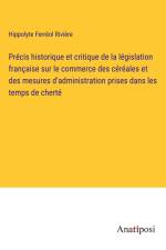 Précis historique et critique de la législation française sur le commerce des céréales et des mesures d'administration prises dans les temps de cherté af Hippolyte Ferreol Riviere