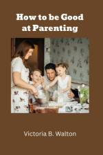 How to be Good at Parenting af Victoria B Walton