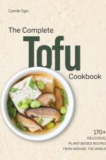 The Complete Tofu Cookbook: 170+ Delicious, Plant-Based Recipes from Around the World af Camille Oger