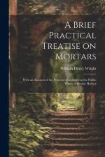 A Brief Practical Treatise on Mortars: With an Account of the Processes Employed at the Public Works in Boston Harbor af William Henry Wright