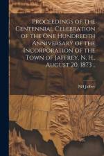 Proceedings of the Centennial Celebration of the one Hundredth Anniversary of the Incorporation of the Town of Jaffrey, N. H., August 20, 1873 .. af Nh [From Old Catalog] Jaffrey