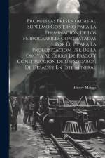 Propuestas Presentadas Al Supremo Gobierno Para La Terminación De Los Ferrocarriles Contratadas Por Él Y Para La Prolongación Del De La Oroya Al Cerro af Henry Meiggs