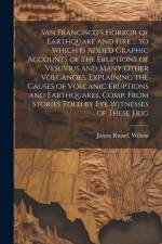 San Francisco's Horror of Earthquake and Fire ... to Which is Added Graphic Accounts of the Eruptions of Vesuvius and Many Other Volcanoes, Explaining af James Russel [From Old Catal Wilson