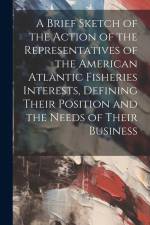 A Brief Sketch of the Action of the Representatives of the American Atlantic Fisheries Interests, Defining Their Position and the Needs of Their Busin af Anonymous