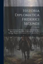 Historia Diplomatica Friderici Secundi: Sive Constitutiones, Privilegia, Mandata, Instrumenta Quae Supersunt Istius Imperatoris Et Filiorum Ejus. Acce af Anonymous