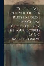 The Life And Doctrine Of Our Blessed Lord ... Jesus Christ, Compiled From The Four Gospels [by C.c. Bartholomew] af Anonymous