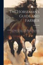 The Horseman's Guide and Farrier: A new and Improved System of Handling and Educating the Horse, Together With Diseases and Their Treatment af S. R. York
