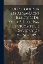 Coup D'oeil Sur Les Almanachs Illustrés Du Xviiie Siècle, Par Le Vicomte De Savigny De Moncorps ... af Anonymous