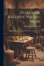 Delacroix, Raconté Par Lui-même: Etude Biographique D'après Ses Lettres, Son Journal, Etc, Volume 1... af Étienne Moreau-Nélaton