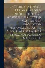 La Terreur À Nantes Et Dans La Loire-Inférieure En 1793, Adresses Des Citoyens Nantais À La Convention Nationale Relatives Aux Crimes De Carrier Et Au af Anonymous