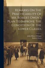 Remarks On The Practicability Of Mr. Robert Owen's Plan To Improve The Condition Of The Lower Classes af John Minter Morgan