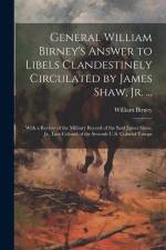 General William Birney's Answer to Libels Clandestinely Circulated by James Shaw, Jr. ...: With a Review of the Military Record of the Said James Shaw af William Birney