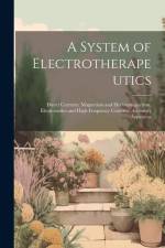 A System of Electrotherapeutics: Direct Currents. Magnetism and Electromagnetism. Electrosiatics and High-Frequency Currents. Accessory Apparatus af Anonymous