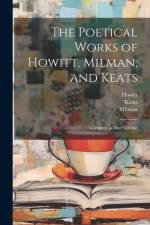 The Poetical Works of Howitt, Milman, and Keats: Complete in one Volume af Keats