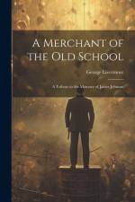 A Merchant of the Old School: A Tribute to the Memory of James Johnson af George Livermore