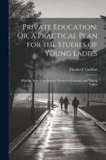 Private Education; Or, a Practical Plan for the Studies of Young Ladies: With an Address to Parents, Private Governesses, and Young Ladies af Elizabeth Lachlan
