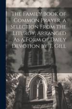 The Family Book of Common Prayer, a Selection From the Liturgy, Arranged As a Form of Daily Devotion by T. Gill af Anonymous
