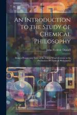 An Introduction to the Study of Chemical Philosophy: Being a Preparatory View of the Forces Which Concur to the Production of Chemical Phenomena af John Frederic Daniell