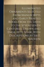 Illuminated Ornaments Selected From Manuscripts and Early Printed Books From the Sixth to the Seventeenth Centuries, Drawn and Engr. by H. Shaw, With af Anonymous