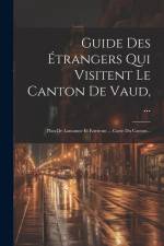 Guide Des Étrangers Qui Visitent Le Canton De Vaud, ...: Plan De Lausanne Et Environs ... Carte Du Canton... af Anonymous
