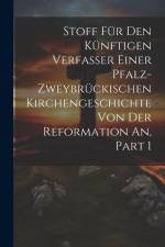 Stoff Für Den Künftigen Verfasser Einer Pfalz-zweybrückischen Kirchengeschichte Von Der Reformation An, Part 1 af Anonymous