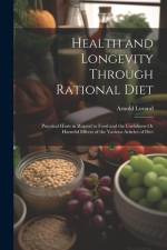 Health and Longevity Through Rational Diet: Practical Hints in Regard to Food and the Usefulness Or Harmful Effects of the Various Articles of Diet af Arnold Lorand