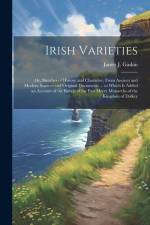 Irish Varieties: Or, Sketches of History and Character, From Ancient and Modern Sources and Original Documents ... to Which Is Added an af James J. Gaskin