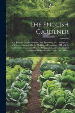 The English Gardener: Or, a Treatise On the Situation, Soil, Enclosing, and Laying-Out, of Kitchen Gardens; On the Making and Managing of Ho af Anonymous