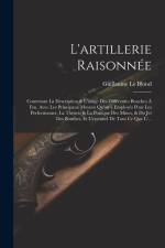 L'artillerie Raisonnée: Contenant La Description & L'usage Des Différentes Bouches À Feu, Avec Les Principaux Moyens Qu'on a Employés Pour Les af Guillaume Le Blond