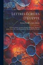 Lettres Écrites D'égypte: À Cuvier, Jussieu, Lacépède, Monge, Desgenettes, Redouté Jeune, Norry, Etc., Aux Professeurs Du Muséum Et À Sa Famille af Etienne Geoffroy Saint-Hilaire