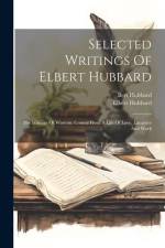 Selected Writings Of Elbert Hubbard: His Mintage Of Wisdom, Coined From A Life Of Love, Laughter And Work af Elbert Hubbard