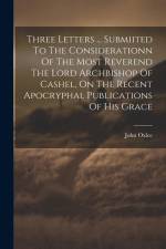 Three Letters ... Submiited To The Considerationn Of The Most Reverend The Lord Archbishop Of Cashel, On The Recent Apocryphal Publications Of His Gra af John Oxlee