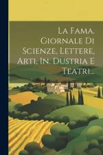 La Fama. Giornale Di Scienze, Lettere, Arti, In. Dustria E Teatri... af Anonymous