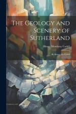 The Geology and Scenery of Sutherland: By Henry M. Cadell af Henry Mowbray Cadell